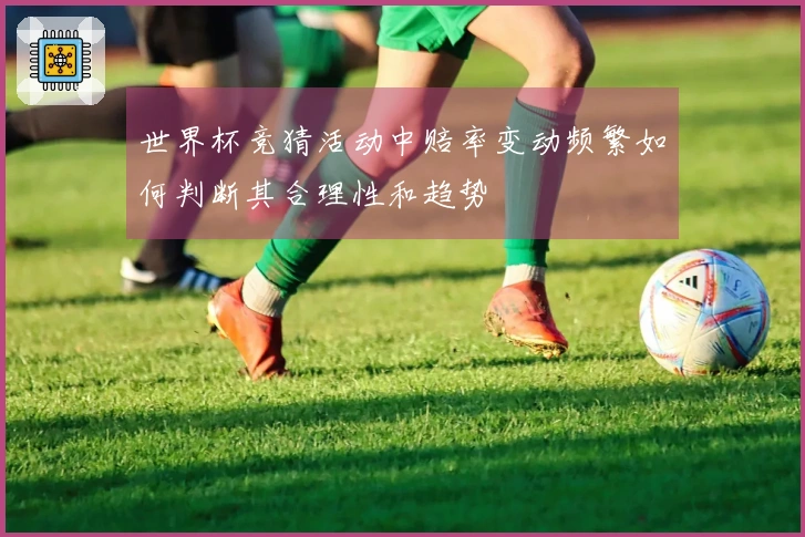 世界杯竞猜活动中赔率变动频繁如何判断其合理性和趋势